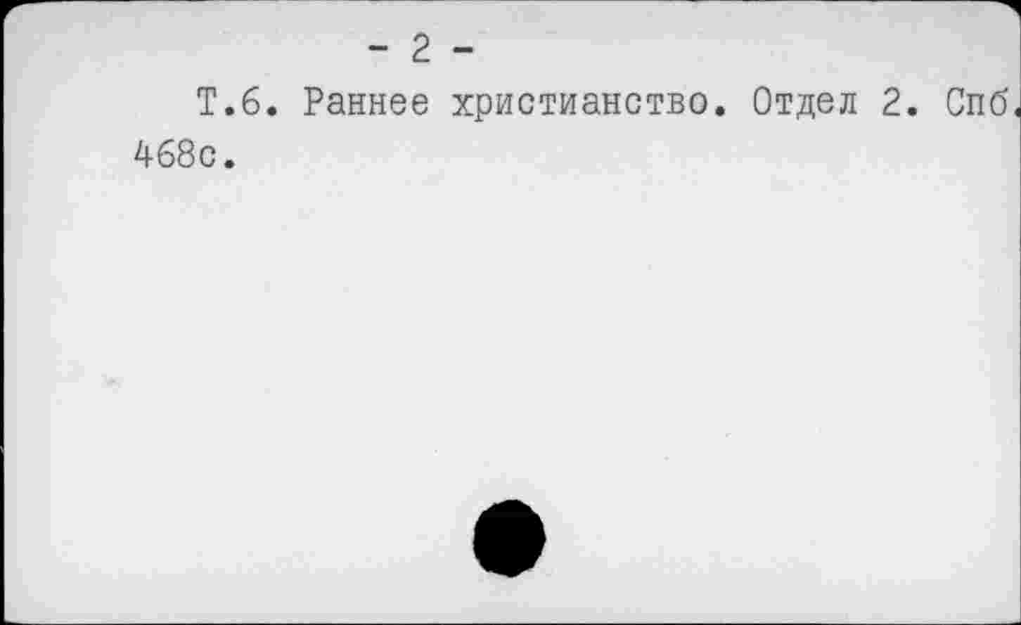 ﻿- 2 -
Т.6. Раннее христианство. Отдел 2. Спб 468с.